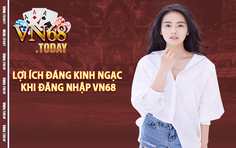 Lợi ích đáng kinh ngạc khi đăng nhập vn68